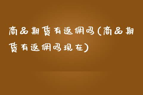 商品期货有返佣吗(商品期货有返佣吗现在)_https://www.gzshoujun.com_农产品期货_第1张