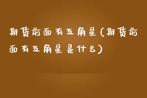 期货前面有五角星(期货前面有五角星是什么)_https://www.gzshoujun.com_期货行情_第1张