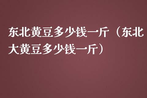 东北黄豆多少钱一斤（东北大黄豆多少钱一斤）_https://www.gzshoujun.com_农产品期货_第1张