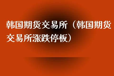 韩国期货交易所（韩国期货交易所涨跌停板）_https://www.gzshoujun.com_期货交易所_第1张