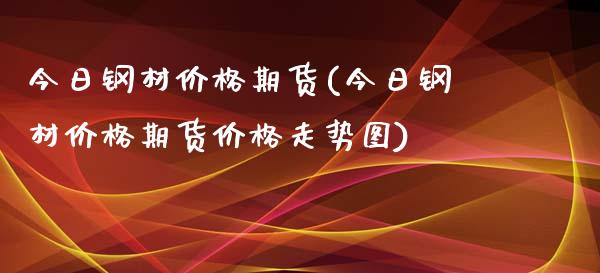 今日钢材价格期货(今日钢材价格期货价格走势图)_https://www.gzshoujun.com_期货直播_第1张