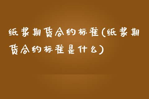 纸浆期货合约标准(纸浆期货合约标准是什么)_https://www.gzshoujun.com_期货直播_第1张