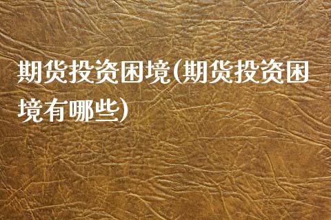 期货投资困境(期货投资困境有哪些)_https://www.gzshoujun.com_基金理财_第1张