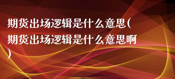 期货出场逻辑是什么意思(期货出场逻辑是什么意思啊)_https://www.gzshoujun.com_期货直播_第1张
