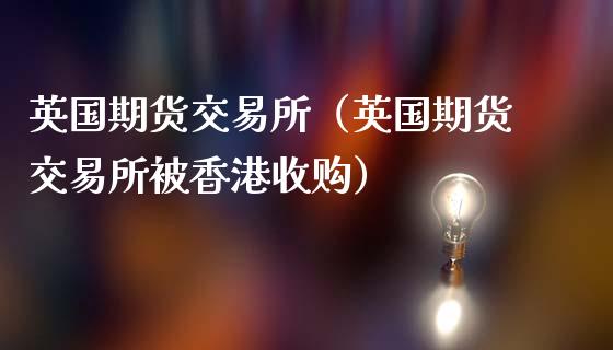 英国期货交易所（英国期货交易所被香港收购）_https://www.gzshoujun.com_期货行情_第1张