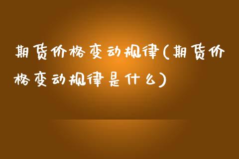 期货价格变动规律(期货价格变动规律是什么)_https://www.gzshoujun.com_期货开户_第1张