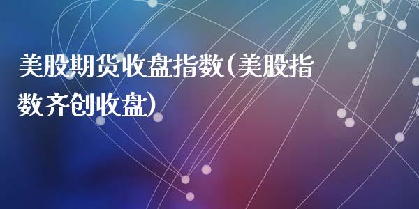美股期货收盘指数(美股指数齐创收盘)_https://www.gzshoujun.com_农产品期货_第1张