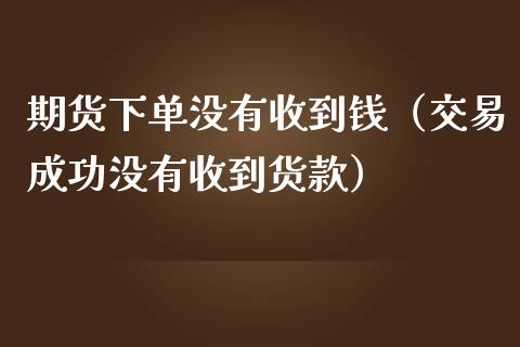 期货下单没有收到钱（交易成功没有收到货款）_https://www.gzshoujun.com_期货直播_第1张