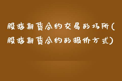 股指期货合约交易的场所(股指期货合约的报价方式)_https://www.gzshoujun.com_原油期货_第1张
