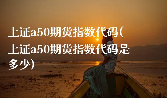 上证a50期货指数代码(上证a50期货指数代码是多少)_https://www.gzshoujun.com_期货交易所_第1张