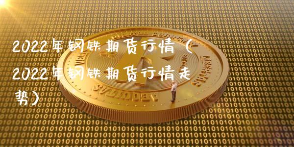2022年钢铁期货行情（2022年钢铁期货行情走势）_https://www.gzshoujun.com_期货开户_第1张