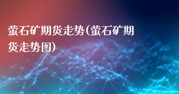 萤石矿期货走势(萤石矿期货走势图)_期货直播_第1张_首骏网 萤石矿期货走势(萤石矿期货走势图)_https://www.gzshoujun.com_期货直播_第1张