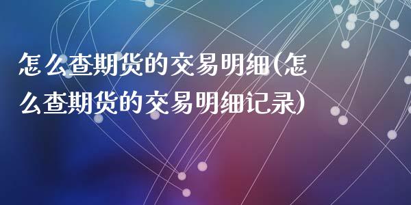 怎么查期货的交易明细(怎么查期货的交易明细记录)_期货品种_第1张_首骏网 怎么查期货的交易明细(怎么查期货的交易明细记录)_https://www.gzshoujun.com_期货品种_第1张