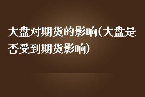 大盘对期货的影响(大盘是否受到期货影响)_https://www.gzshoujun.com_期货行情_第1张