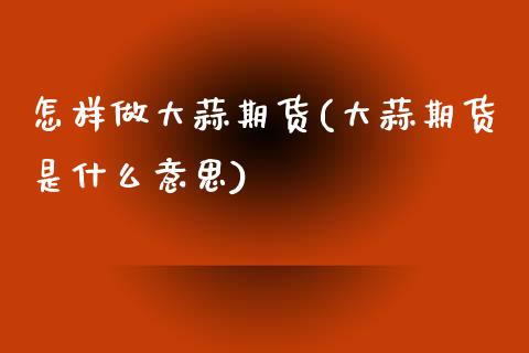 怎样做大蒜期货(大蒜期货是什么意思)_https://www.gzshoujun.com_期货品种_第1张