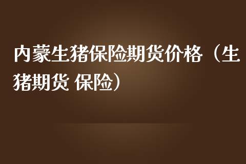 内蒙生猪保险期货价格（生猪期货 保险）_https://www.gzshoujun.com_恒生指数_第1张