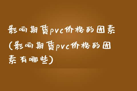 影响期货pvc价格的因素(影响期货pvc价格的因素有哪些)_https://www.gzshoujun.com_农产品期货_第1张