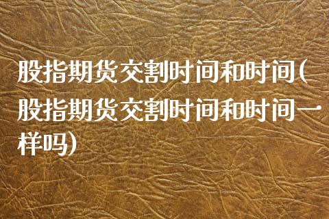 股指期货交割时间和时间(股指期货交割时间和时间一样吗)_https://www.gzshoujun.com_农产品期货_第1张