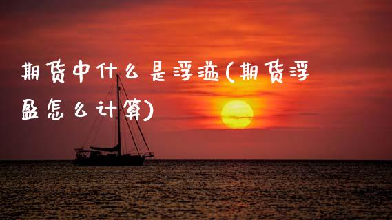 期货中什么是浮溢(期货浮盈怎么计算)_https://www.gzshoujun.com_期货直播_第1张