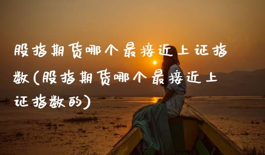 股指期货哪个最接近上证指数(股指期货哪个最接近上证指数的)_https://www.gzshoujun.com_期货交易所_第1张