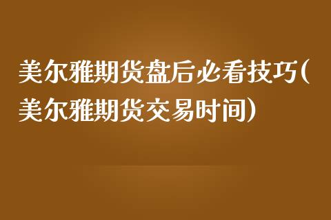 美尔雅期货盘后必看技巧(美尔雅期货交易时间)_https://www.gzshoujun.com_期货交易所_第1张