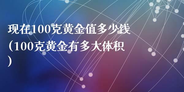 现在100克黄金值多少钱(100克黄金有多大体积)_https://www.gzshoujun.com_期货入门_第1张