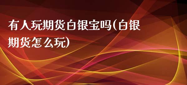 有人玩期货白银宝吗(白银期货怎么玩)_https://www.gzshoujun.com_纳指期货_第1张