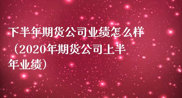 下半年期货业绩怎么样（2020年期货上半年业绩）_https://www.gzshoujun.com_期货品种_第1张