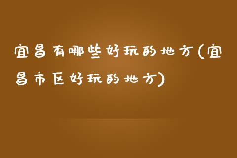 宜昌有哪些好玩的地方(宜昌市区好玩的地方)_https://www.gzshoujun.com_期货入门_第1张