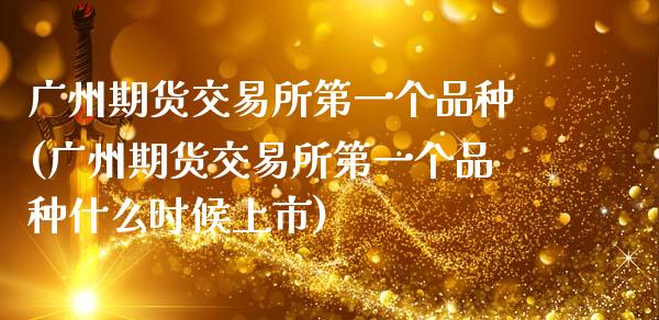 广州期货交易所第一个品种(广州期货交易所第一个品种什么时候上市)_https://www.gzshoujun.com_期货交易所_第1张