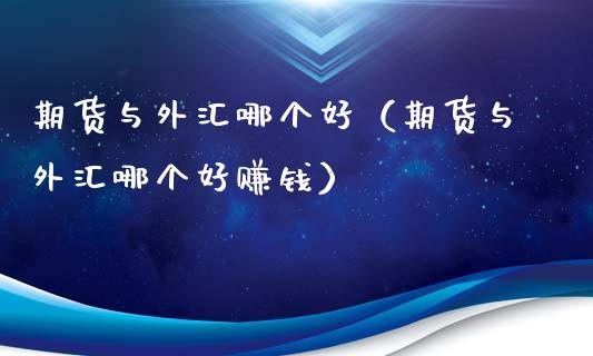 期货与外汇哪个好（期货与外汇哪个好）_https://www.gzshoujun.com_期货交易所_第1张