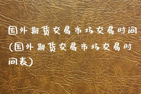国外期货交易市场交易时间(国外期货交易市场交易时间表)_https://www.gzshoujun.com_基金理财_第1张