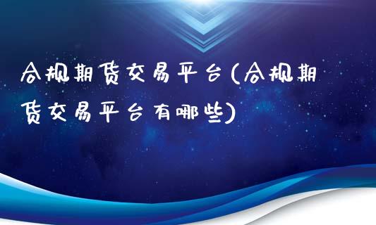合规期货交易平台(合规期货交易平台有哪些)_https://www.gzshoujun.com_期货公司_第1张