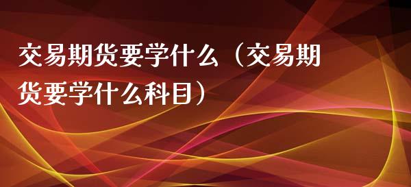 交易期货要学什么（交易期货要学什么科目）_https://www.gzshoujun.com_期货品种_第1张