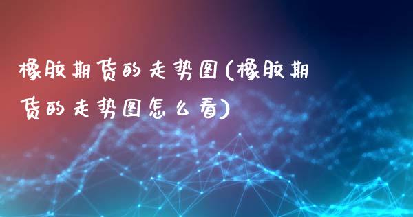 橡胶期货的走势图(橡胶期货的走势图怎么看)_https://www.gzshoujun.com_期货公司_第1张