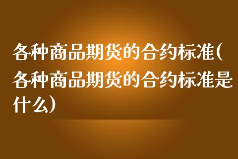 各种商品期货的合约标准(各种商品期货的合约标准是什么)_期货品种_第1张_首骏网 各种商品期货的合约标准(各种商品期货的合约标准是什么)_https://www.gzshoujun.com_期货品种_第1张