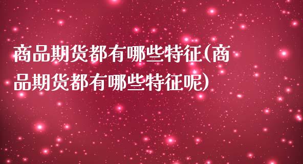 商品期货都有哪些特征(商品期货都有哪些特征呢)_https://www.gzshoujun.com_期货品种_第1张