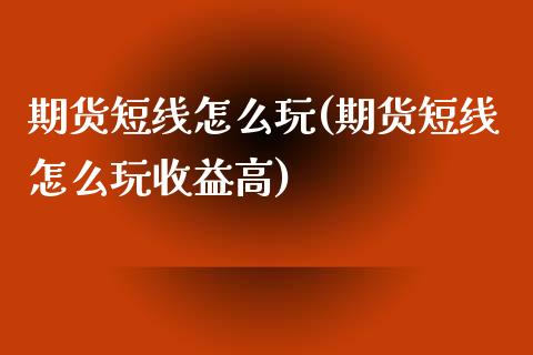 期货短线怎么玩(期货短线怎么玩收益高)_https://www.gzshoujun.com_期货直播_第1张