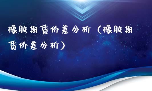 橡胶期货价差分析（橡胶期货价差分析）_https://www.gzshoujun.com_期货知识_第1张