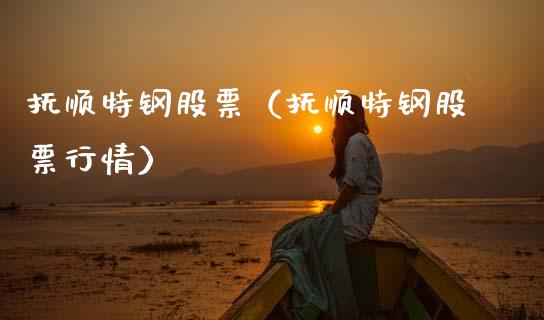 抚顺特钢股票（抚顺特钢股票行情）_https://www.gzshoujun.com_期货开户_第1张