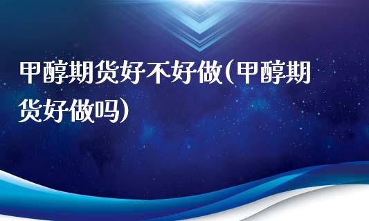 甲醇期货好不好做(甲醇期货好)_https://www.gzshoujun.com_期货直播_第1张