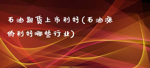 石油期货上市利好(石油涨价利好哪些行业)_https://www.gzshoujun.com_期货品种_第1张