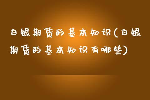 白银期货的基本知识(白银期货的基本知识有哪些)_https://www.gzshoujun.com_国际期货_第1张