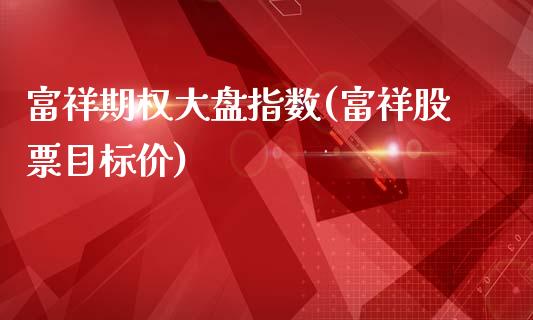 富祥期权大盘指数(富祥股票目标价)_https://www.gzshoujun.com_期货交易所_第1张