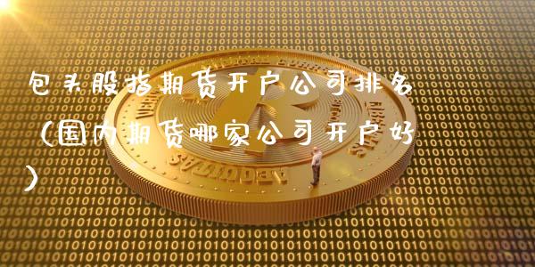 包头股指期货开户排名（国内期货哪家开户好）_https://www.gzshoujun.com_期货行情_第1张