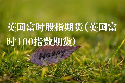 英国富时股指期货(英国富时100指数期货)_https://www.gzshoujun.com_期货直播_第1张