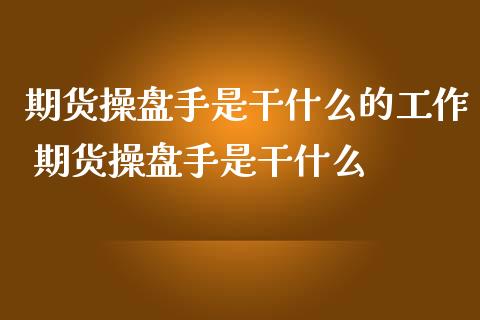 期货操盘手是干什么的工作 期货操盘手是干什么_https://www.gzshoujun.com_期货行情_第1张