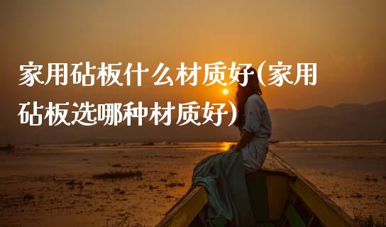 家用砧板什么材质好(家用砧板选哪种材质好)_https://www.gzshoujun.com_期货知识_第1张