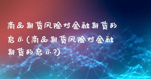 商品期货风险对金融期货的启示(商品期货风险对金融期货的启示?)_https://www.gzshoujun.com_期货直播_第1张