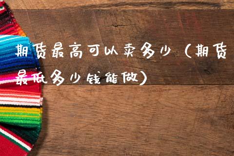 期货最高可以卖多少（期货最低多少钱能做）_https://www.gzshoujun.com_期货交易所_第1张